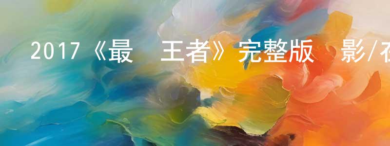 陳祥弟發布2017《最強王者》完整版電影/在線觀看/百度云-美劇天堂